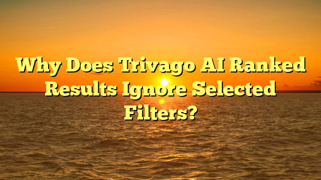 Why Does Trivago AI Ranked Results Ignore Selected Filters?