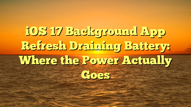 iOS 17 Background App Refresh Draining Battery: Where the Power Actually Goes