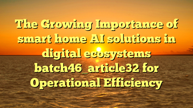 The Growing Importance of smart home AI solutions in digital ecosystems batch46_article32 for Operational Efficiency