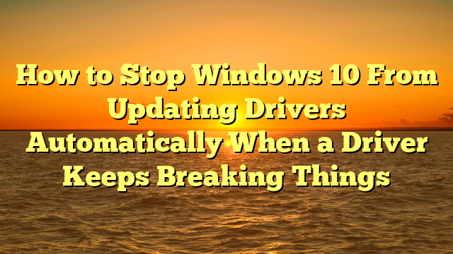 How to Stop Windows 10 From Updating Drivers Automatically When a Driver Keeps Breaking Things